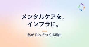 メンタルケアを、インフラに。——私が Rin をつくる理由